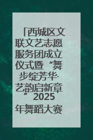 西城区文联文艺志愿服务团成立仪式暨“舞步绽芳华·艺韵启新章”2025年舞蹈大赛展演圆满举办