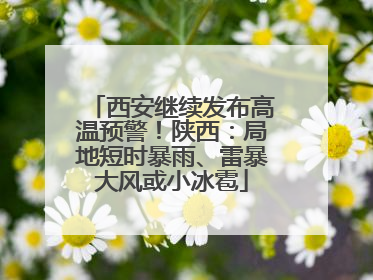 西安继续发布高温预警！陕西：局地短时暴雨、雷暴大风或小冰雹