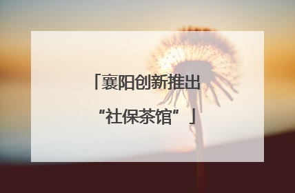 襄阳创新推出“社保茶馆”