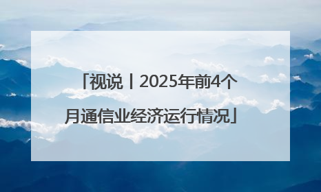视说丨2025年前4个月通信业经济运行情况