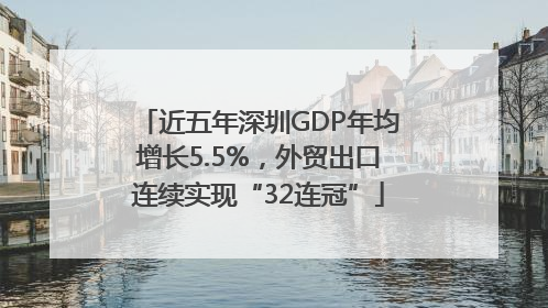 近五年深圳GDP年均增长5.5%，外贸出口连续实现“32连冠”