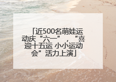 近500名萌娃运动庆“六一”，“喜迎十五运 小小运动会”活力上演