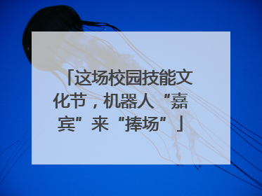 这场校园技能文化节，机器人“嘉宾”来“捧场”