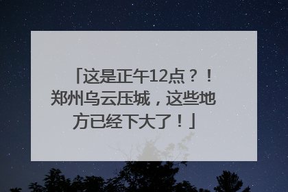 这是正午12点？！郑州乌云压城，这些地方已经下大了！