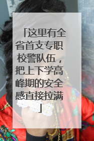 这里有全省首支专职校警队伍，把上下学高峰期的安全感直接拉满