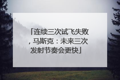 连续三次试飞失败，马斯克：未来三次发射节奏会更快