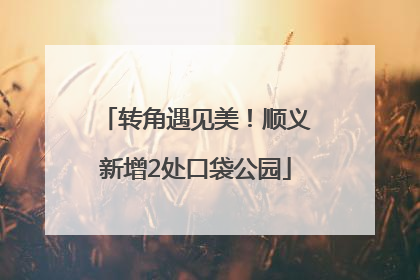 转角遇见美！顺义新增2处口袋公园