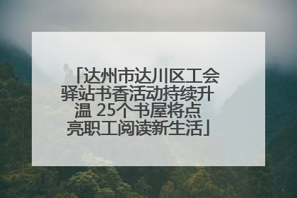 达州市达川区工会驿站书香活动持续升温 25个书屋将点亮职工阅读新生活