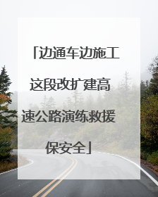 边通车边施工 这段改扩建高速公路演练救援保安全