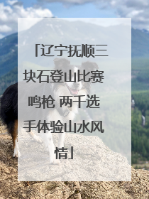 辽宁抚顺三块石登山比赛鸣枪 两千选手体验山水风情