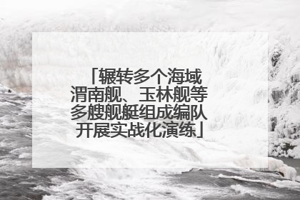 辗转多个海域 渭南舰、玉林舰等多艘舰艇组成编队开展实战化演练