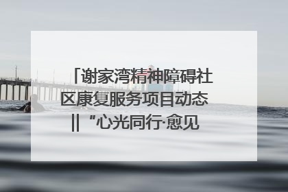 谢家湾精神障碍社区康复服务项目动态‖“心光同行·愈见美好——公益讲堂与健康义诊”活动