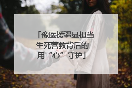 豫医援疆显担当 生死营救背后的用“心”守护