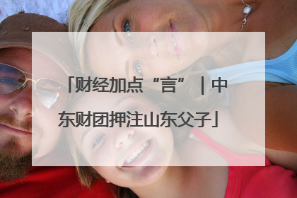财经加点“言”｜中东财团押注山东父子