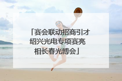 赛会联动招商引才 绍兴光电专项赛亮相长春光博会