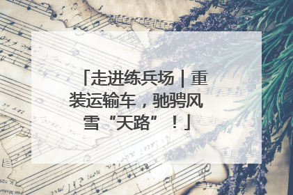 走进练兵场｜重装运输车，驰骋风雪“天路”！