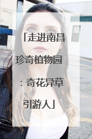 走进南昌珍奇植物园：奇花异草引游人