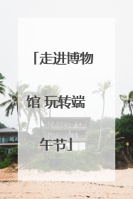 走进博物馆 玩转端午节