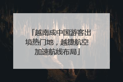 越南成中国游客出境热门地，越捷航空加速航线布局