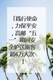 践行使命，力保平安，高邮“五一”期间安全护送旅客超6万人次