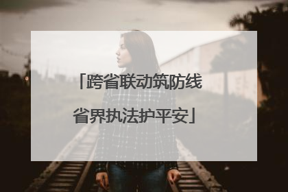 跨省联动筑防线 省界执法护平安