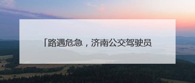 路遇危急，济南公交驾驶员挺身而出变身“消防员”
