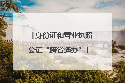 身份证和营业执照公证“跨省通办”