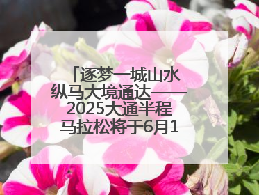 逐梦一城山水 纵马大境通达——2025大通半程马拉松将于6月15日开跑