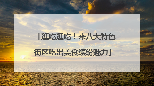 逛吃逛吃！来八大特色街区吃出美食缤纷魅力