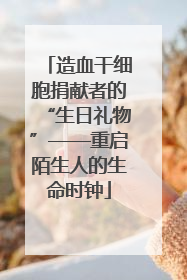 造血干细胞捐献者的“生日礼物”——重启陌生人的生命时钟