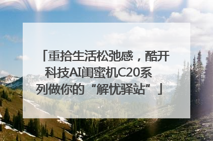 重拾生活松弛感，酷开科技AI闺蜜机C20系列做你的“解忧驿站”