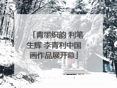 青墨织韵 利笔生辉 李青利中国画作品展开幕