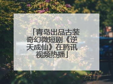 青岛出品古装奇幻微短剧《逆天成仙》在腾讯视频热播