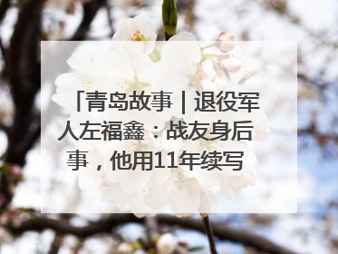 青岛故事｜退役军人左福鑫：战友身后事，他用11年续写 “兄弟情”