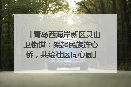青岛西海岸新区灵山卫街道：架起民族连心桥，共绘社区同心圆