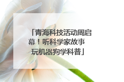 青海科技活动周启幕！听科学家故事 玩机器狗学科普