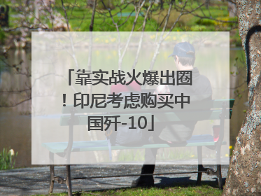 靠实战火爆出圈！印尼考虑购买中国歼-10
