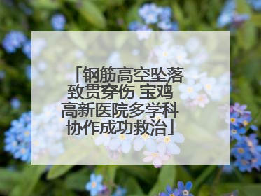 钢筋高空坠落致贯穿伤 宝鸡高新医院多学科协作成功救治
