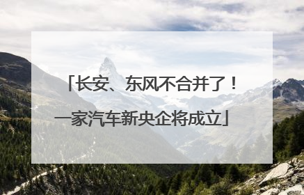 长安、东风不合并了！一家汽车新央企将成立