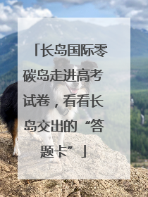 长岛国际零碳岛走进高考试卷，看看长岛交出的“答题卡”