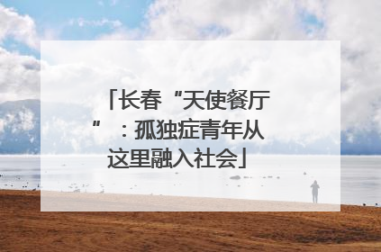 长春“天使餐厅”：孤独症青年从这里融入社会