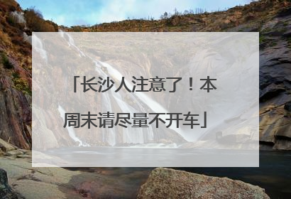 长沙人注意了！本周末请尽量不开车
