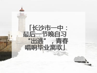 长沙市一中：最后一节晚自习“出逃”，青春唱响毕业离歌