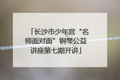 长沙市少年宫“名师面对面”钢琴公益讲座第七期开讲