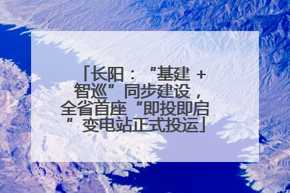 长阳：“基建 + 智巡”同步建设，全省首座“即投即启”变电站正式投运
