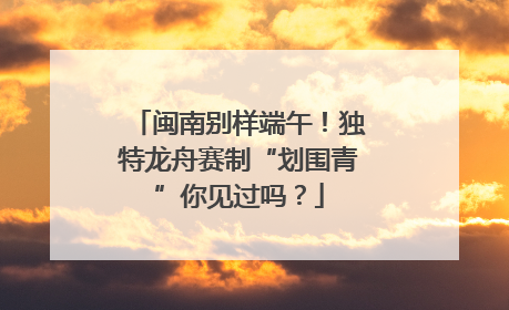 闽南别样端午！独特龙舟赛制“划围青”你见过吗？