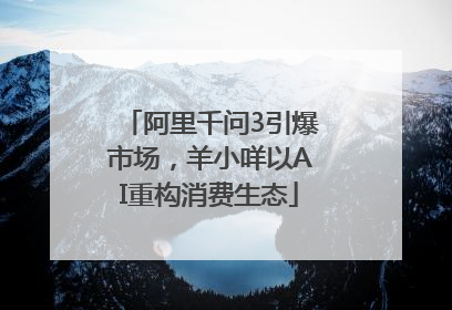 阿里千问3引爆市场，羊小咩以AI重构消费生态