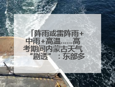 阵雨或雷阵雨+中雨+高温……高考期间内蒙古天气“剧透”：东部多雨，西部晴晒！局地有短时强降水