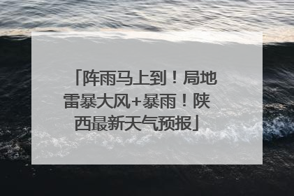阵雨马上到！局地雷暴大风+暴雨！陕西最新天气预报