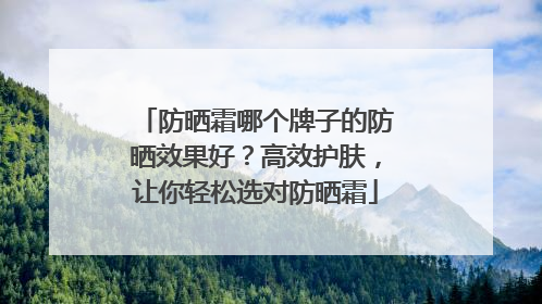 防晒霜哪个牌子的防晒效果好？高效护肤，让你轻松选对防晒霜